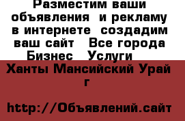 Разместим ваши объявления  и рекламу в интернете, создадим ваш сайт - Все города Бизнес » Услуги   . Ханты-Мансийский,Урай г.